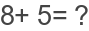 8+ 5= ?