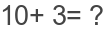 10+ 3= ?